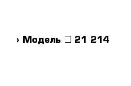  › Модель ­ 21 214